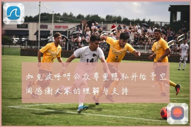 加克波呼吁公众尊重隐私并给予空间感谢大家的理解与支持