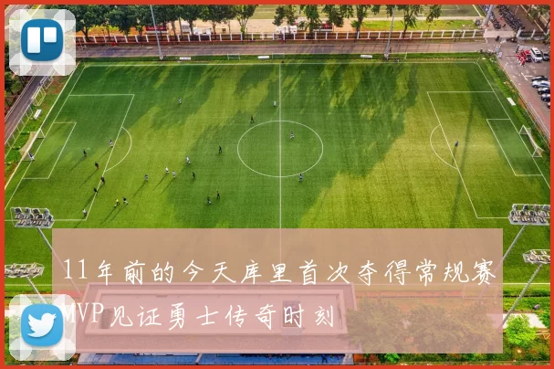 11年前的今天库里首次夺得常规赛MVP见证勇士传奇时刻