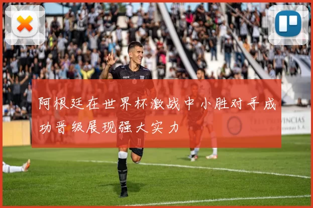 阿根廷在世界杯激战中小胜对手成功晋级展现强大实力