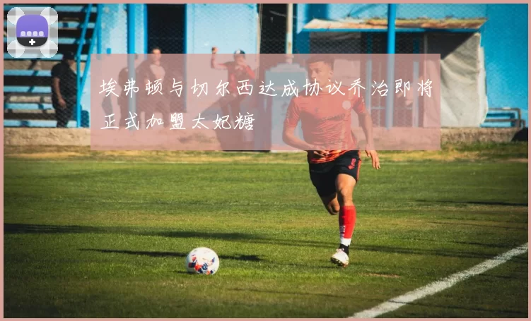 埃弗顿与切尔西达成协议乔治即将正式加盟太妃糖