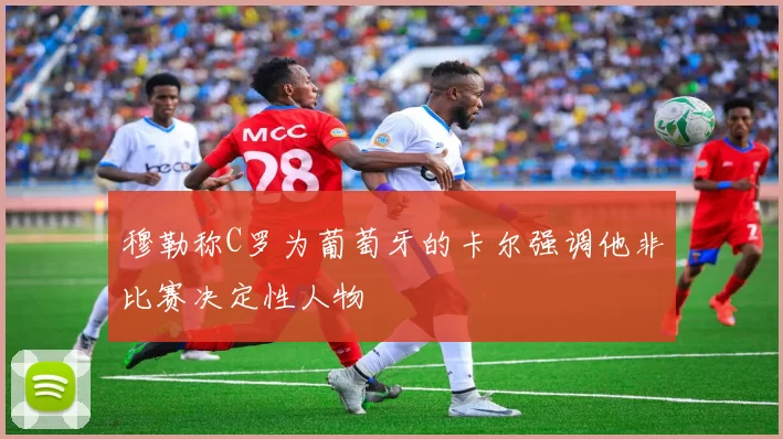 穆勒称C罗为葡萄牙的卡尔强调他非比赛决定性人物