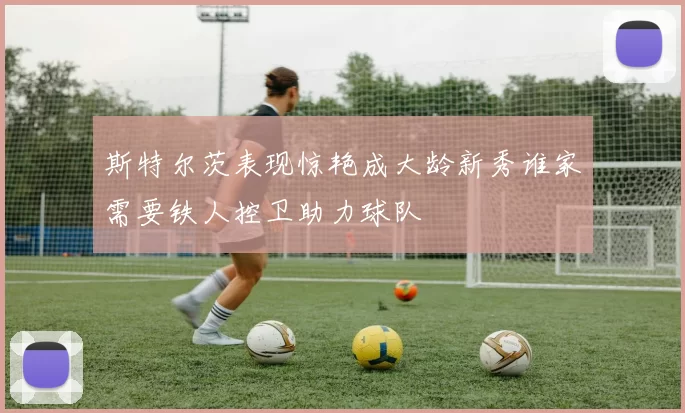 斯特尔茨表现惊艳成大龄新秀谁家需要铁人控卫助力球队
