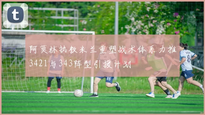 阿莫林执教米兰重塑战术体系力推3421与343阵型引援计划