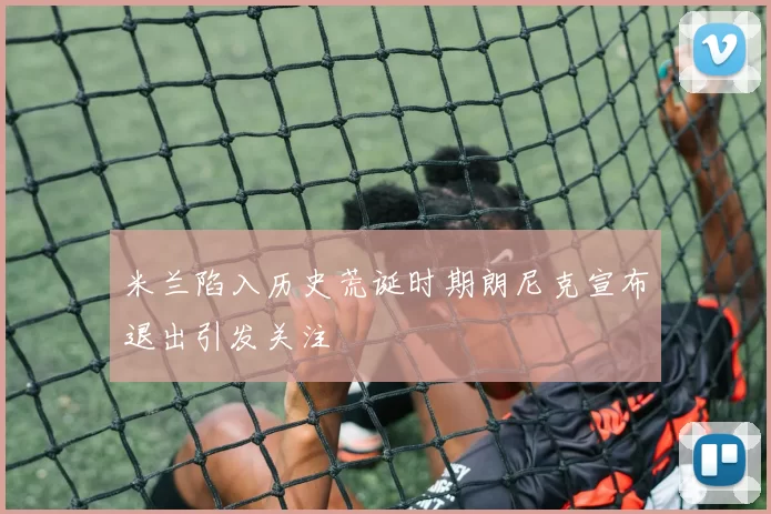 米兰陷入历史荒诞时期朗尼克宣布退出引发关注