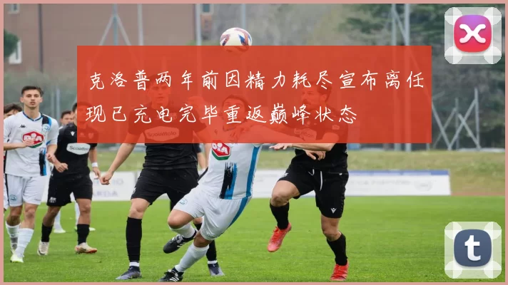 克洛普两年前因精力耗尽宣布离任现已充电完毕重返巅峰状态