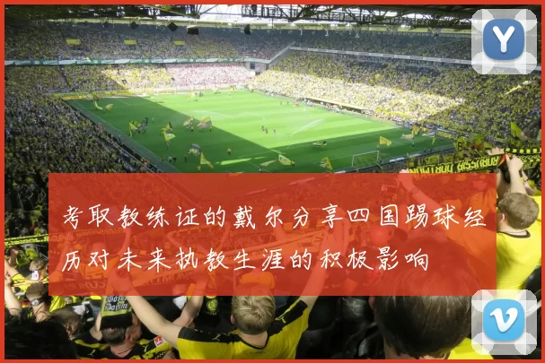 考取教练证的戴尔分享四国踢球经历对未来执教生涯的积极影响