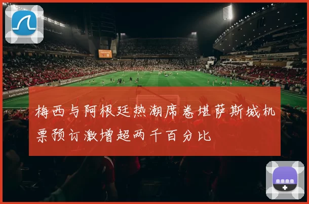 梅西与阿根廷热潮席卷堪萨斯城机票预订激增超两千百分比