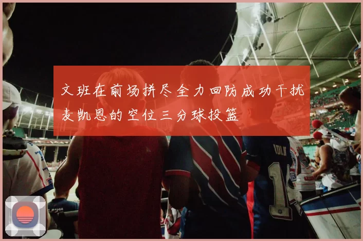 文班在前场拼尽全力回防成功干扰麦凯恩的空位三分球投篮