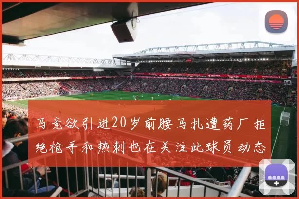 马竞欲引进20岁前腰马扎遭药厂拒绝枪手和热刺也在关注此球员动态