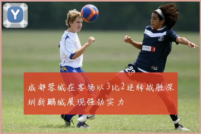 成都蓉城在客场以3比2逆转战胜深圳新鹏城展现强劲实力