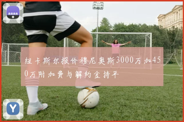 纽卡斯尔报价穆尼奥斯3000万加450万附加费与解约金持平