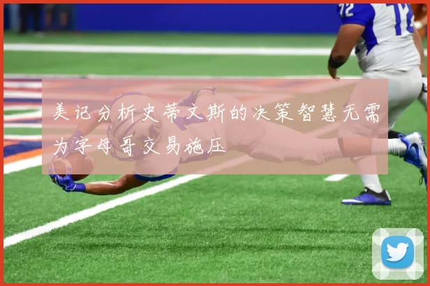 美记分析史蒂文斯的决策智慧无需为字母哥交易施压