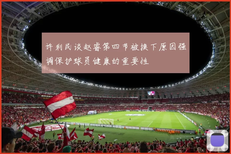 许利民谈赵睿第四节被换下原因强调保护球员健康的重要性