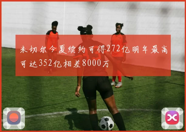 米切尔今夏续约可得272亿明年最高可达352亿相差8000万