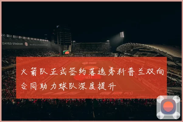 火箭队正式签约落选秀科普兰双向合同助力球队深度提升