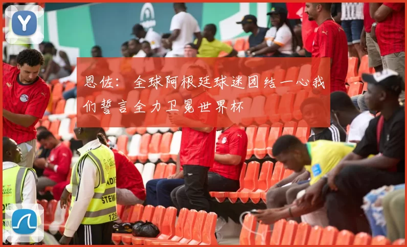 恩佐：全球阿根廷球迷团结一心我们誓言全力卫冕世界杯