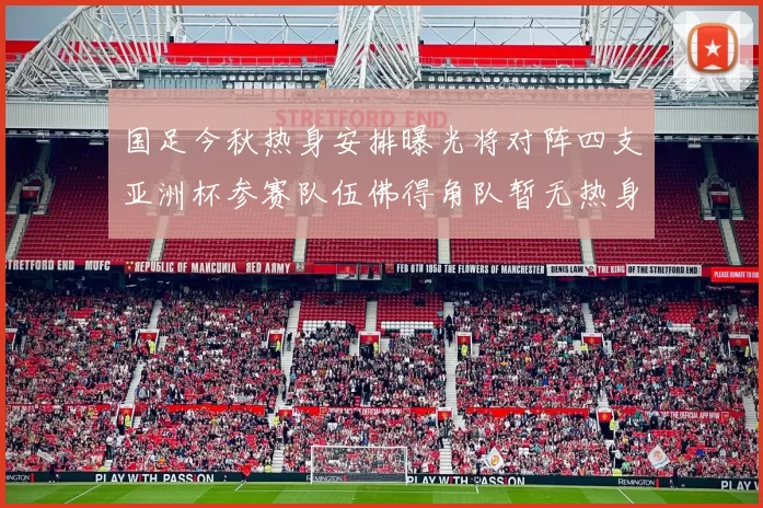 国足今秋热身安排曝光将对阵四支亚洲杯参赛队伍佛得角队暂无热身计划
