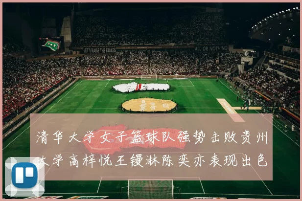 清华大学女子篮球队强势击败贵州大学高梓悦王镘淋陈奕亦表现出色贡献显著