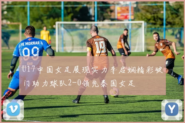 U17中国女足展现实力李启娴精彩破门助力球队2-0领先泰国女足