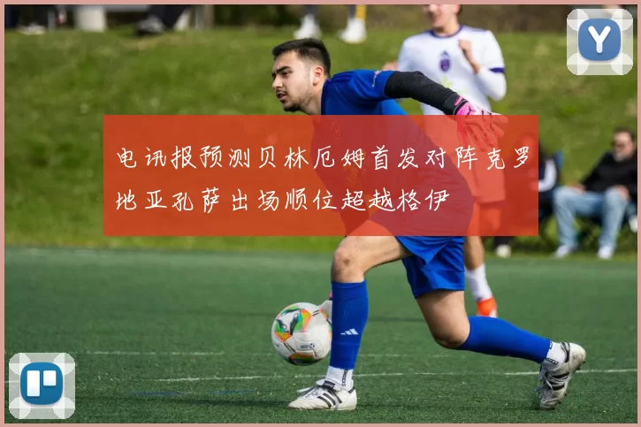 电讯报预测贝林厄姆首发对阵克罗地亚孔萨出场顺位超越格伊