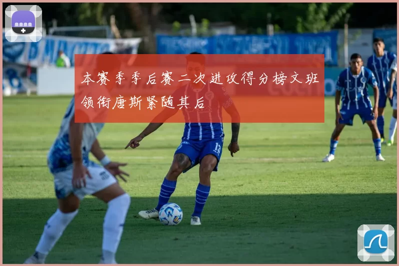 本赛季季后赛二次进攻得分榜文班领衔唐斯紧随其后